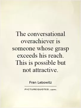 The conversational overachiever is someone whose grasp exceeds his reach. This is possible but not attractive Picture Quote #1