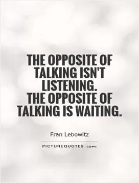 The opposite of talking isn't listening.  The opposite of talking is waiting Picture Quote #1