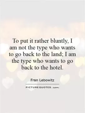 To put it rather bluntly, I am not the type who wants to go back to the land; I am the type who wants to go back to the hotel Picture Quote #1