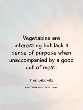 Vegetables are interesting but lack a sense of purpose when unaccompanied by a good cut of meat Picture Quote #1