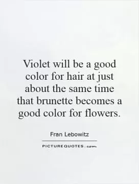 Violet will be a good color for hair at just about the same time that brunette becomes a good color for flowers Picture Quote #1