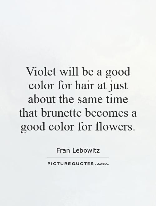 Violet will be a good color for hair at just about the same time that brunette becomes a good color for flowers Picture Quote #1