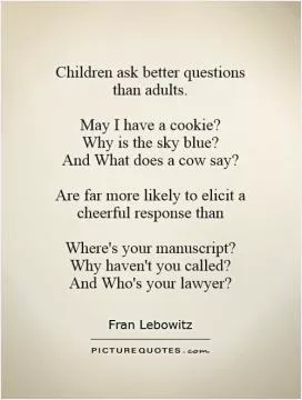Children ask better questions  than adults.   May I have a cookie?  Why is the sky blue?  And What does a cow say?   Are far more likely to elicit a cheerful response than   Where's your manuscript?  Why haven't you called?  And Who's your lawyer? Picture Quote #1