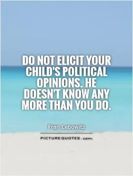 Do not elicit your child's political opinions. He doesn't know any more than you do Picture Quote #1