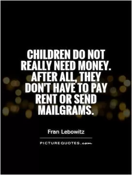 Children do not really need money. After all, they don't have to pay rent or send mailgrams Picture Quote #1