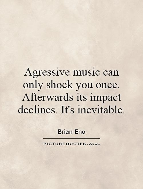 Agressive music can only shock you once. Afterwards its impact declines. It's inevitable Picture Quote #1