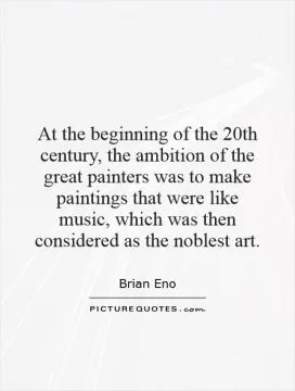 At the beginning of the 20th century, the ambition of the great painters was to make paintings that were like music, which was then considered as the noblest art Picture Quote #1