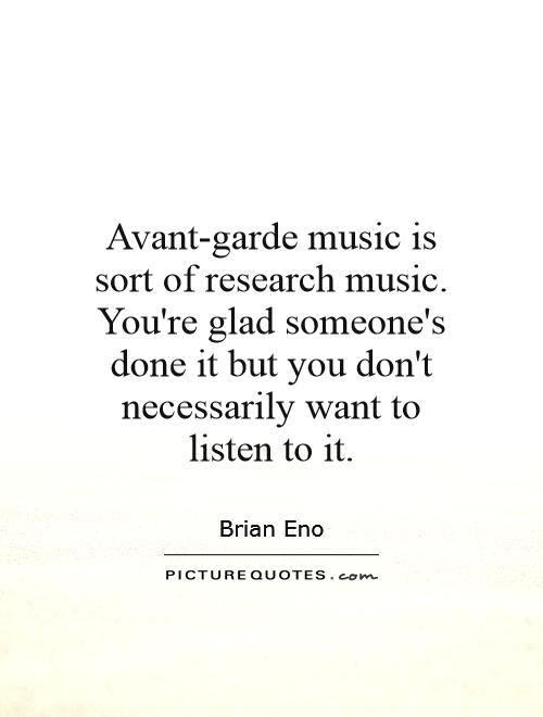 Avant-garde music is sort of research music. You're glad someone's done it but you don't necessarily want to listen to it Picture Quote #1