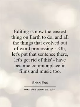 Editing is now the easiest thing on Earth to do, and all the things that evolved out of word processing - 'Oh, let's put that sentence there, let's get rid of this' - have become commonplace in films and music too Picture Quote #1