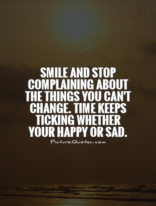 Smile and stop complaining about the things you can't change. Time keeps ticking whether your happy or sad Picture Quote #1
