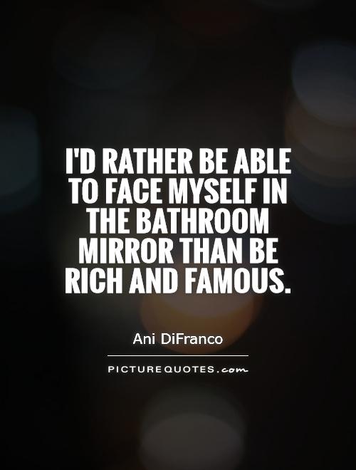 I'd rather be able to face myself in the bathroom mirror than be rich and famous Picture Quote #1