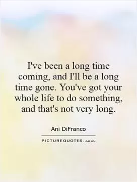 I've been a long time coming, and I'll be a long time gone. You've got your whole life to do something, and that's not very long Picture Quote #1