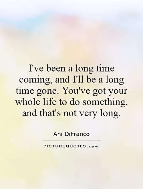 I've been a long time coming, and I'll be a long time gone. You've got your whole life to do something, and that's not very long Picture Quote #1