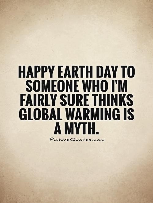 Happy Earth Day to someone who I'm fairly sure thinks global warming is a myth Picture Quote #1