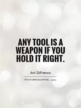 Any tool is a weapon if you hold it right Picture Quote #1
