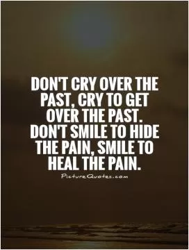 Don't cry over the past, cry to get over the past. Don't smile to hide the pain, smile to heal the pain Picture Quote #1