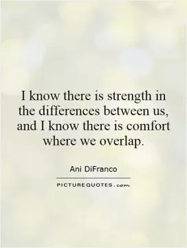 I know there is strength in the differences between us, and I know there is comfort where we overlap Picture Quote #1