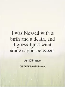 I was blessed with a birth and a death, and I guess I just want some say in-between Picture Quote #1