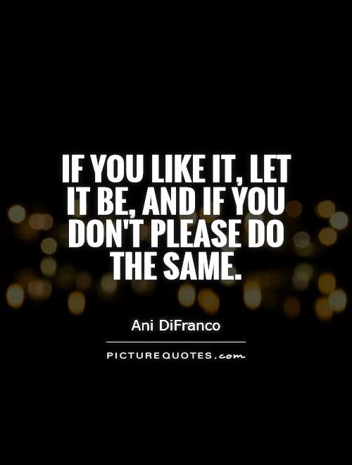 If you like it, let it be, and if you don't please do the same Picture Quote #1