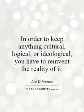 In order to keep anything cultural, logical, or ideological, you have to reinvent the reality of it Picture Quote #1