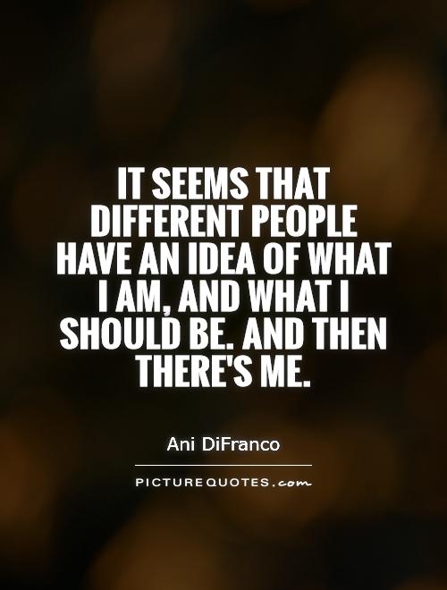 It seems that different people have an idea of what I am, and what I should be. And then there's me Picture Quote #1