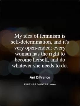 My idea of feminism is self-determination, and it's very open-ended: every woman has the right to become herself, and do whatever she needs to do Picture Quote #1