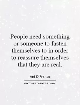 People need something or someone to fasten themselves to in order to reassure themselves that they are real Picture Quote #1
