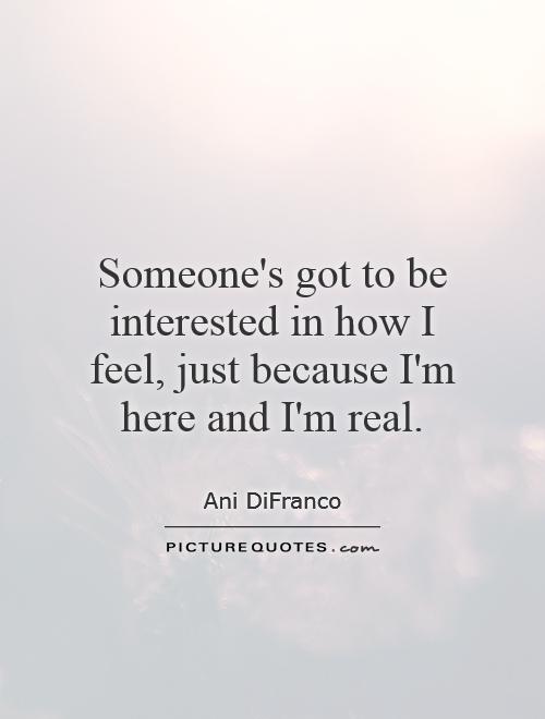 Someone's got to be interested in how I feel, just because I'm here and I'm real Picture Quote #1