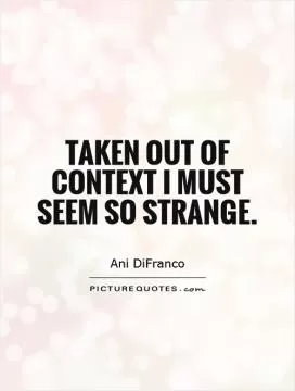 Taken out of context I must seem so strange Picture Quote #1