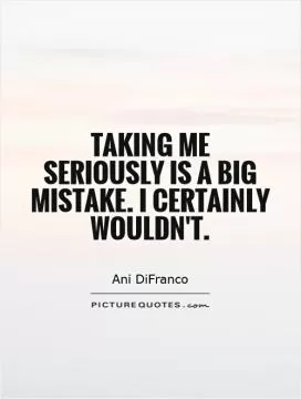 Taking me seriously is a big mistake. I certainly wouldn't Picture Quote #1