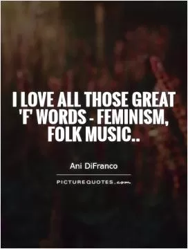 I love all those great 'f' words - feminism, folk music Picture Quote #1
