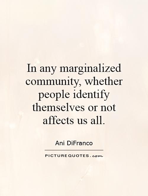 In any marginalized community, whether people identify themselves or not affects us all Picture Quote #1
