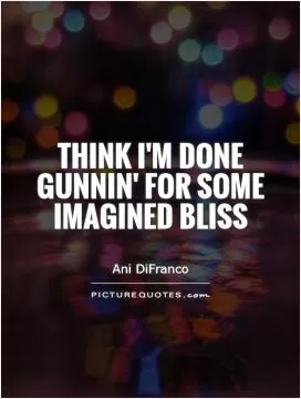 Think I'm done gunnin' for some imagined bliss Picture Quote #1