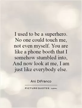 I used to be a superhero. No one could touch me, not even myself. You are like a phone booth that I somehow stumbled into, And now look at me, I am just like everybody else Picture Quote #1