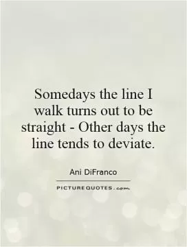 Somedays the line I walk turns out to be straight - Other days the line tends to deviate Picture Quote #1