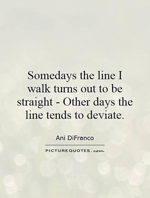 Somedays the line I walk turns out to be straight - Other days the line tends to deviate Picture Quote #1