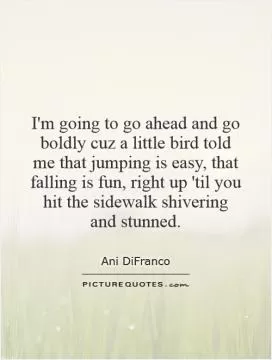 I'm going to go ahead and go boldly cuz a little bird told me that jumping is easy, that falling is fun, right up 'til you hit the sidewalk shivering and stunned Picture Quote #1