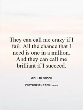 They can call me crazy if I fail. All the chance that I need is one in a million. And they can call me brilliant if I succeed Picture Quote #1