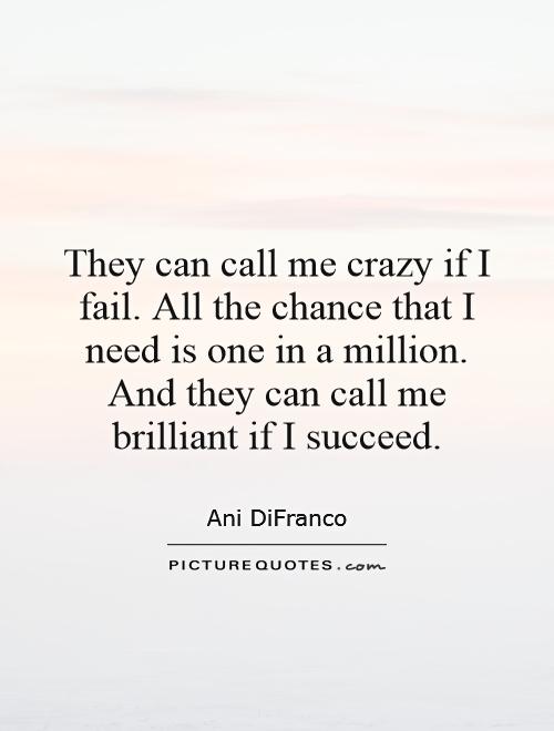 They can call me crazy if I fail. All the chance that I need is one in a million. And they can call me brilliant if I succeed Picture Quote #1