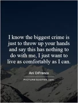 I know the biggest crime is just to throw up your hands and say this has nothing to do with me, I just want to live as comfortably as I can Picture Quote #1