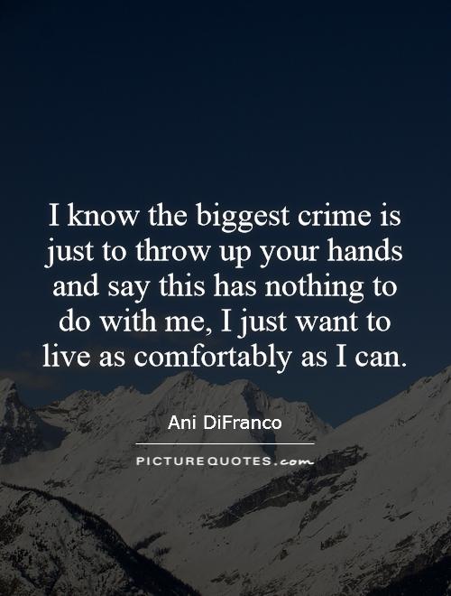 I know the biggest crime is just to throw up your hands and say this has nothing to do with me, I just want to live as comfortably as I can Picture Quote #1