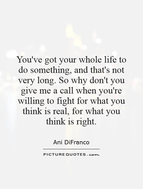 You've got your whole life to do something, and that's not very long. So why don't you give me a call when you're willing to fight for what you think is real, for what you think is right Picture Quote #1