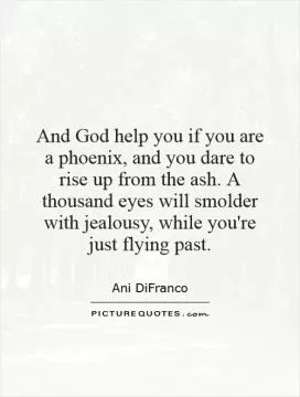 And God help you if you are a phoenix, and you dare to rise up from the ash. A thousand eyes will smolder with jealousy, while you're just flying past Picture Quote #1