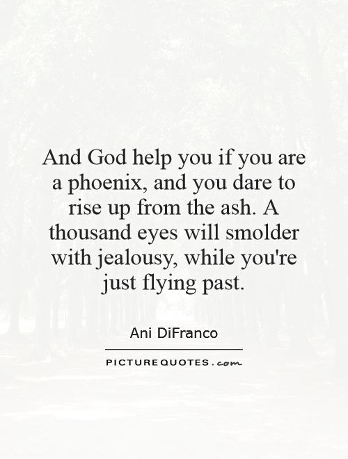 And God help you if you are a phoenix, and you dare to rise up from the ash. A thousand eyes will smolder with jealousy, while you're just flying past Picture Quote #1