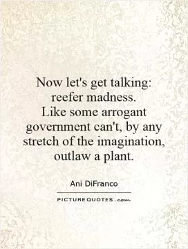 Now let's get talking: reefer madness.  Like some arrogant government can't, by any stretch of the imagination, outlaw a plant Picture Quote #1