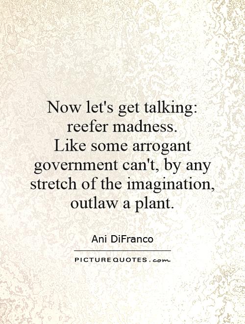 Now let's get talking: reefer madness.  Like some arrogant government can't, by any stretch of the imagination, outlaw a plant Picture Quote #1