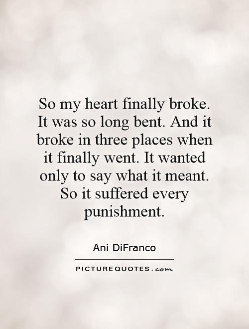 So my heart finally broke. It was so long bent. And it broke in three places when it finally went. It wanted only to say what it meant. So it suffered every punishment Picture Quote #1