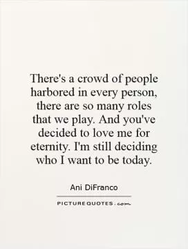 There's a crowd of people harbored in every person, there are so many roles that we play. And you've decided to love me for eternity. I'm still deciding who I want to be today Picture Quote #1