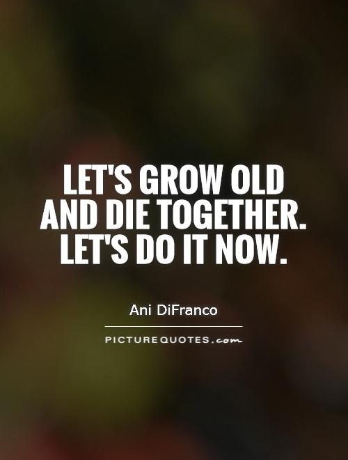Let's grow old and die together. Let's do it now Picture Quote #1
