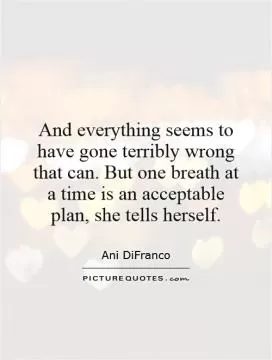 And everything seems to have gone terribly wrong that can. But one breath at a time is an acceptable plan, she tells herself Picture Quote #1